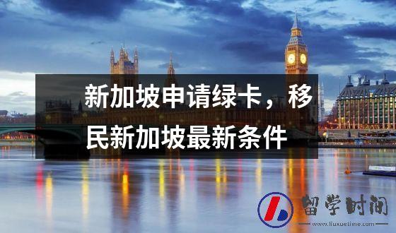 新加坡申请绿卡，移民新加坡最新条件