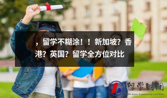 ，留学不糊涂！！新加坡？香港？英国？留学全方位对比