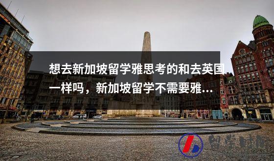 想去新加坡留学雅思考的和去英国一样吗，新加坡留学不需要雅思托福