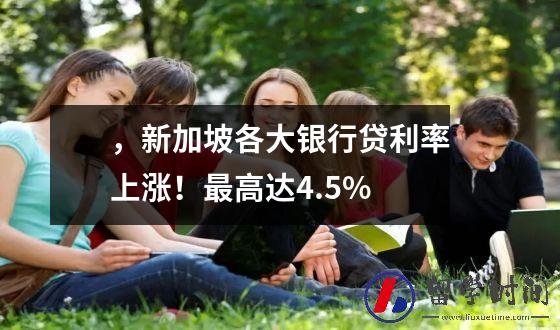 ，新加坡各大银行贷利率上涨！最高达4.5%