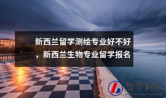 新西兰留学测绘专业好不好，新西兰生物专业留学报名