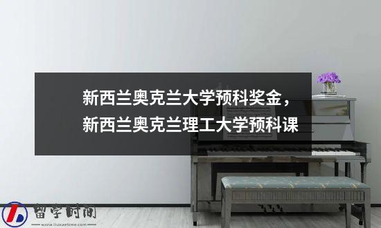 新西兰奥克兰大学预科奖金，新西兰奥克兰理工大学预科课