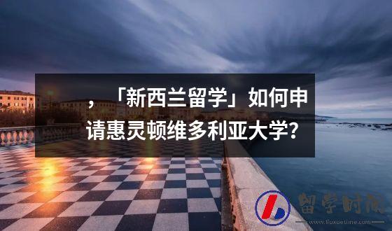 ，「新西兰留学」如何申请惠灵顿维多利亚大学？