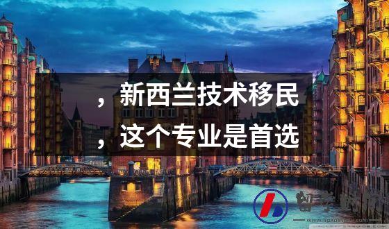 ，新西兰技术移民，这个专业是首选
