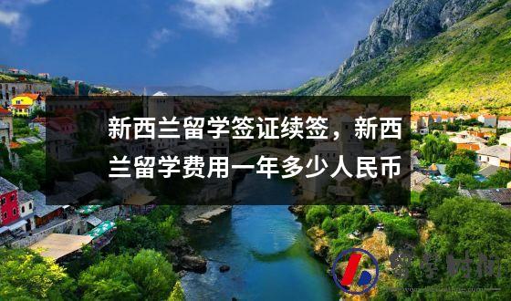 新西兰留学签证续签，新西兰留学费用一年多少人民币