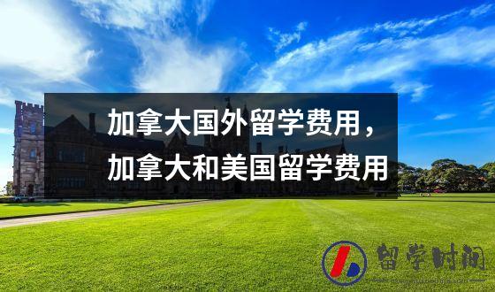 加拿大国外留学费用，加拿大和美国留学费用
