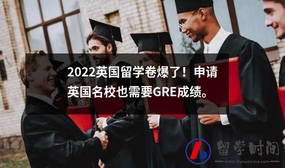 2022英国留学卷爆了！申请英国名校也需要GRE成绩。