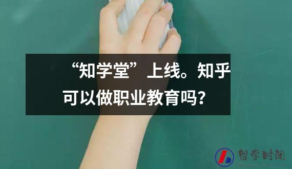 “知学堂”上线。知乎可以做职业教育吗？