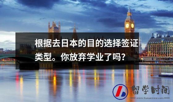 根据去日本的目的选择签证类型。你放弃学业了吗？