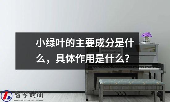 小绿叶的主要成分是什么，具体作用是什么？