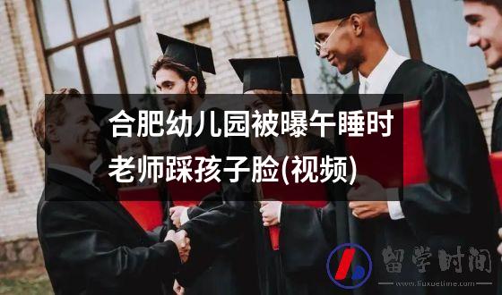 合肥幼儿园被曝午睡时老师踩孩子脸(视频)