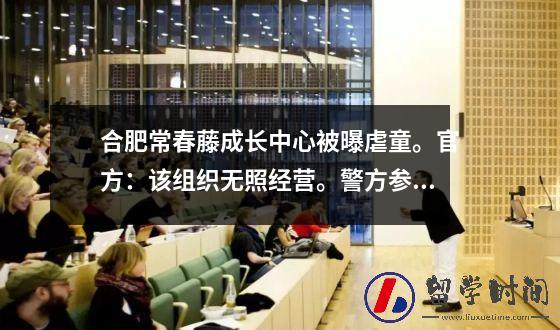 合肥常春藤成长中心被曝虐童。官方：该组织无照经营。警方参与了调查
