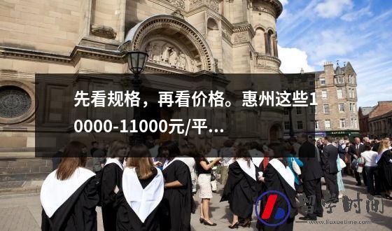 先看规格，再看价格。惠州这些10000-11000元/平米的楼盘你肯定满意！